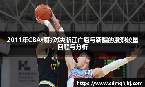 2011年CBA精彩对决浙江广厦与新疆的激烈较量回顾与分析