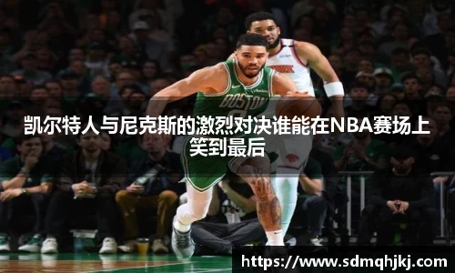 凯尔特人与尼克斯的激烈对决谁能在NBA赛场上笑到最后