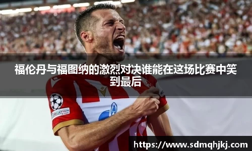 福伦丹与福图纳的激烈对决谁能在这场比赛中笑到最后