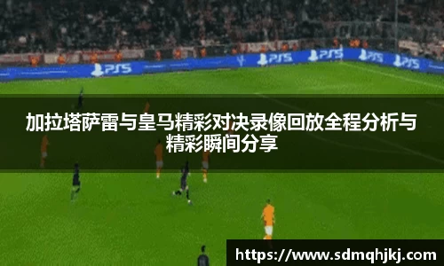 加拉塔萨雷与皇马精彩对决录像回放全程分析与精彩瞬间分享